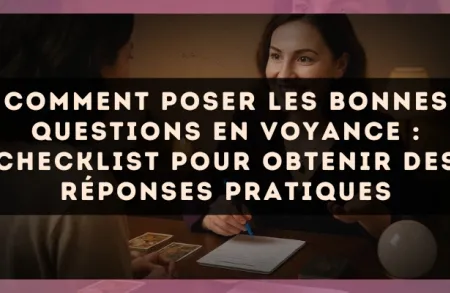 Comment poser les bonnes questions en voyance : checklist pour obtenir des réponses pratiques