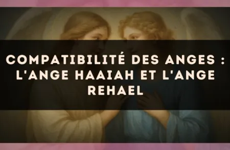 Compatibilité des anges : l'Ange Haaiah et l'Ange Rehael