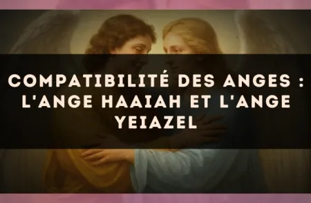 Compatibilité des anges : l'Ange Haaiah et l'Ange Yeiazel