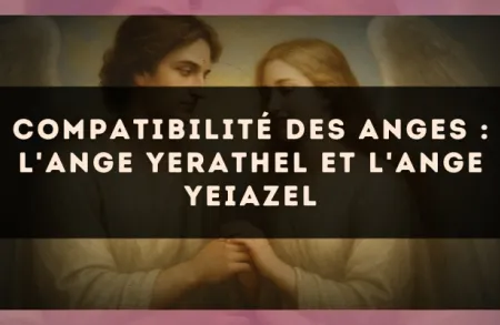 Compatibilité des anges : l'Ange Yerathel et l'Ange Yeiazel