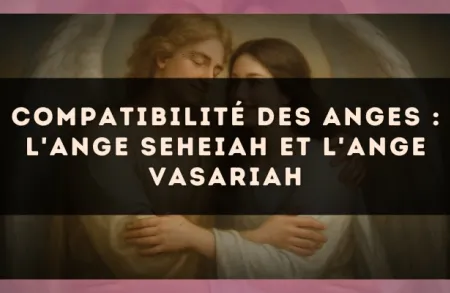 Compatibilité des anges : l'Ange Seheiah et l'Ange Vasariah