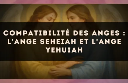 Compatibilité des anges : l'Ange Seheiah et l'Ange Yehuiah