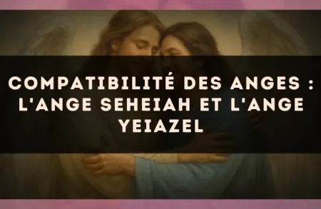 Compatibilité des anges : l'Ange Seheiah et l'Ange Yeiazel
