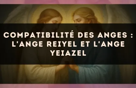 Compatibilité des anges : l'Ange Reiyel et l'Ange Yeiazel