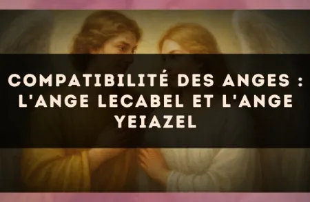 Compatibilité des anges : l'Ange Lecabel et l'Ange Yeiazel
