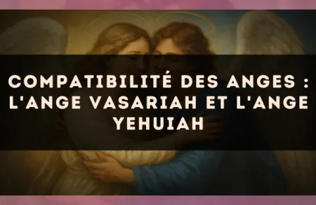 Compatibilité des anges : l'Ange Vasariah et l'Ange Yehuiah