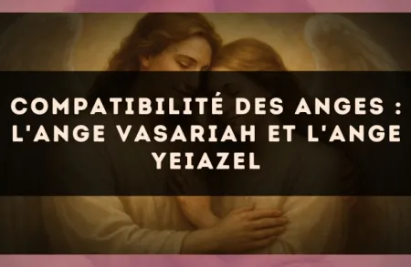 Compatibilité des anges : l'Ange Vasariah et l'Ange Yeiazel