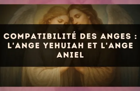 Compatibilité des anges : l'Ange Yehuiah et l'Ange Aniel