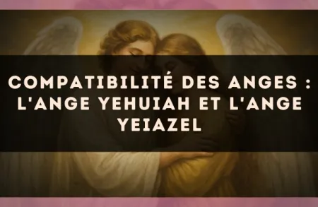 Compatibilité des anges : l'Ange Yehuiah et l'Ange Yeiazel