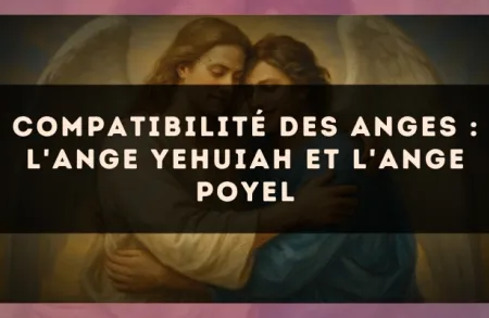 Compatibilité des anges : l'Ange Yehuiah et l'Ange Poyel