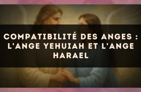 Compatibilité des anges : l'Ange Yehuiah et l'Ange Harael