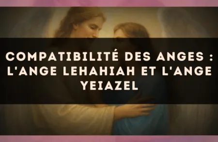 Compatibilité des anges : l'Ange Lehahiah et l'Ange Yeiazel