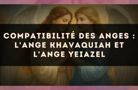 Compatibilité des anges : l'Ange Khavaquiah et l'Ange Yeiazel