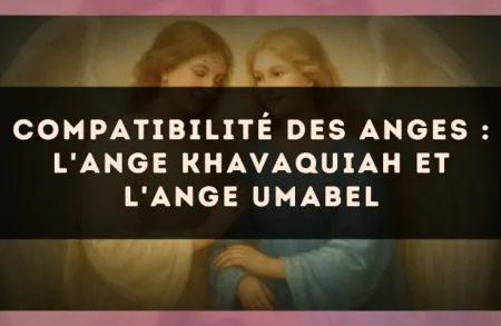 Compatibilité des anges : l'Ange Khavaquiah et l'Ange Umabel