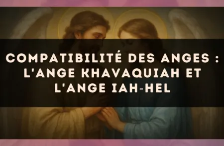 Compatibilité des anges : l'Ange Khavaquiah et l'Ange Iah?Hel