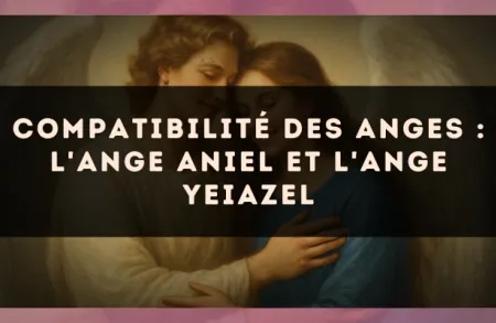 Compatibilité des anges : l'Ange Aniel et l'Ange Yeiazel