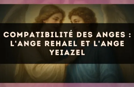 Compatibilité des anges : l'Ange Rehael et l'Ange Yeiazel