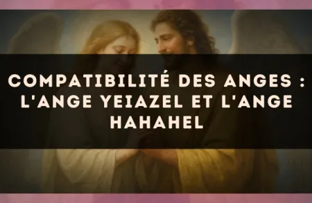 Compatibilité des anges : l'Ange Yeiazel et l'Ange Hahahel