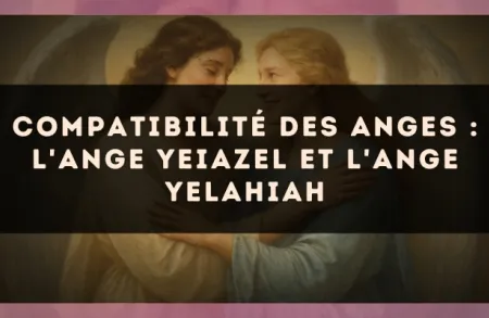 Compatibilité des anges : l'Ange Yeiazel et l'Ange Yelahiah