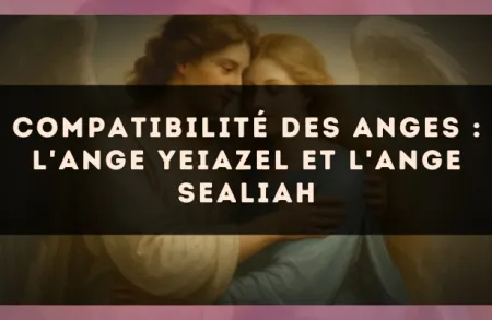 Compatibilité des anges : l'Ange Yeiazel et l'Ange Sealiah