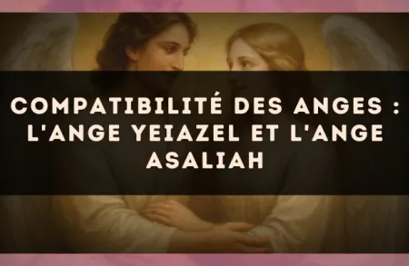 Compatibilité des anges : l'Ange Yeiazel et l'Ange Asaliah