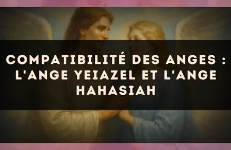 Compatibilité des anges : l'Ange Yeiazel et l'Ange Hahasiah