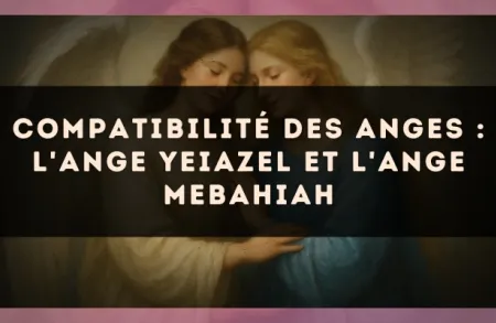 Compatibilité des anges : l'Ange Yeiazel et l'Ange Mebahiah