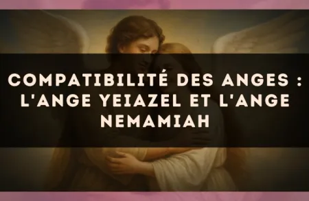 Compatibilité des anges : l'Ange Yeiazel et l'Ange Nemamiah