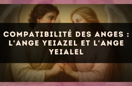 Compatibilité des anges : l'Ange Yeiazel et l'Ange Yeialel