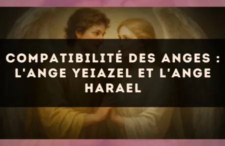 Compatibilité des anges : l'Ange Yeiazel et l'Ange Harael
