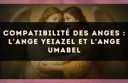 Compatibilité des anges : l'Ange Yeiazel et l'Ange Umabel
