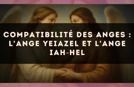 Compatibilité des anges : l'Ange Yeiazel et l'Ange Iah?Hel
