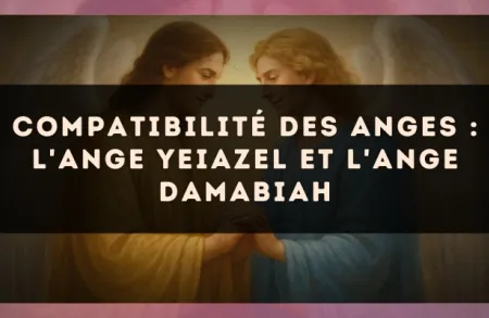 Compatibilité des anges : l'Ange Yeiazel et l'Ange Damabiah