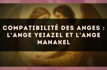 Compatibilité des anges : l'Ange Yeiazel et l'Ange Manakel