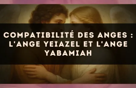 Compatibilité des anges : l'Ange Yeiazel et l'Ange Yabamiah