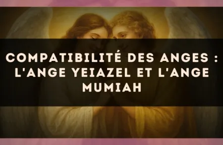 Compatibilité des anges : l'Ange Yeiazel et l'Ange Mumiah