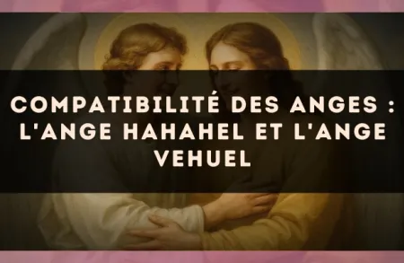 Compatibilité des anges : l'Ange Hahahel et l'Ange Vehuel