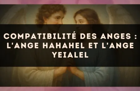 Compatibilité des anges : l'Ange Hahahel et l'Ange Yeialel