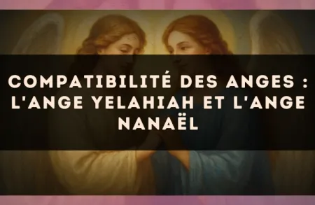Compatibilité des anges : l'Ange Yelahiah et l'Ange Nanaël