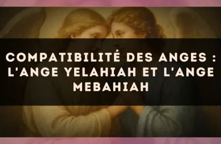 Compatibilité des anges : l'Ange Yelahiah et l'Ange Mebahiah
