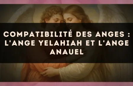Compatibilité des anges : l'Ange Yelahiah et l'Ange Anauel