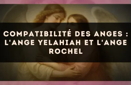 Compatibilité des anges : l'Ange Yelahiah et l'Ange Rochel