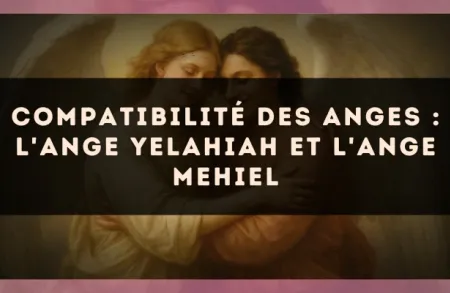 Compatibilité des anges : l'Ange Yelahiah et l'Ange Mehiel