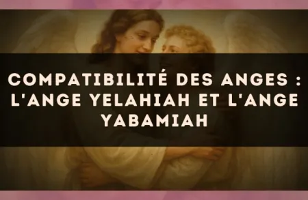 Compatibilité des anges : l'Ange Yelahiah et l'Ange Yabamiah