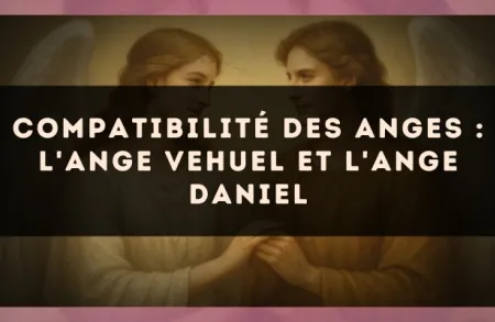 Compatibilité des anges : l'Ange Vehuel et l'Ange Daniel
