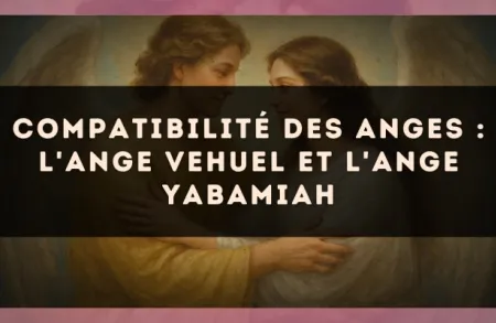 Compatibilité des anges : l'Ange Vehuel et l'Ange Yabamiah