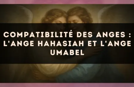 Compatibilité des anges : l'Ange Hahasiah et l'Ange Umabel
