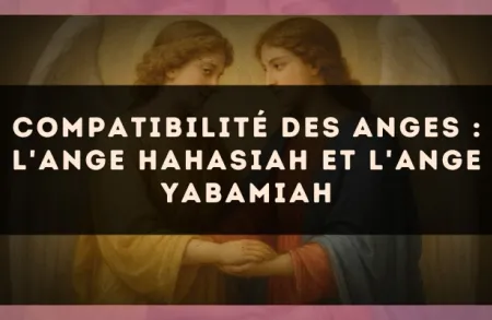 Compatibilité des anges : l'Ange Hahasiah et l'Ange Yabamiah