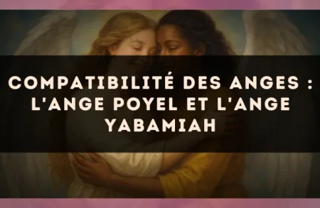 Compatibilité des anges : l'Ange Poyel et l'Ange Yabamiah