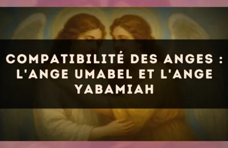 Compatibilité des anges : l'Ange Umabel et l'Ange Yabamiah